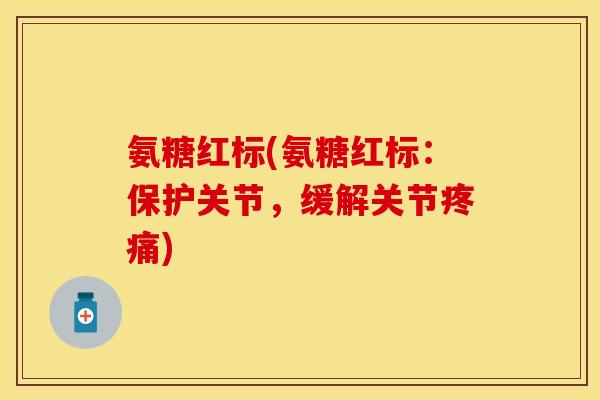 氨糖红标(氨糖红标：保护关节，缓解关节疼痛)