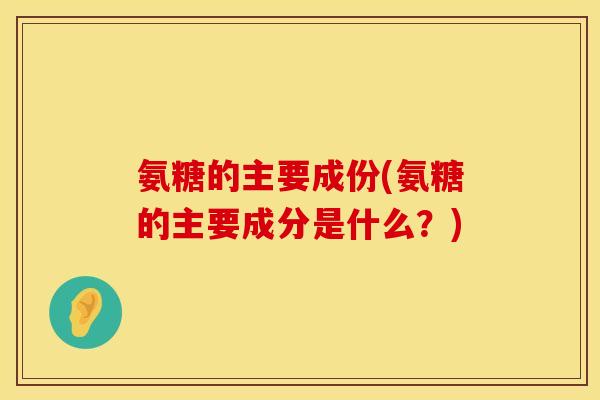 氨糖的主要成份(氨糖的主要成分是什么？)