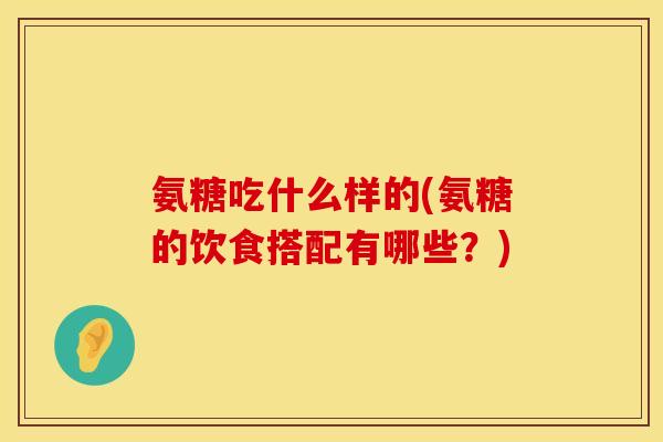 氨糖吃什么样的(氨糖的饮食搭配有哪些?)