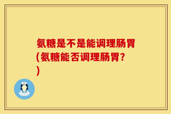 氨糖是不是能调理肠胃(氨糖能否调理肠胃？)
