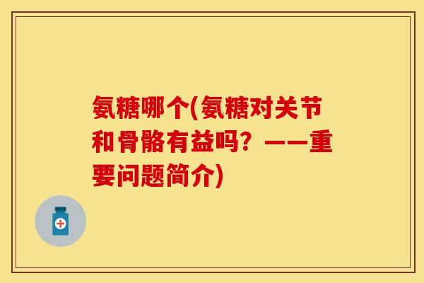 氨糖哪个(氨糖对关节和骨骼有益吗？——重要问题简介)