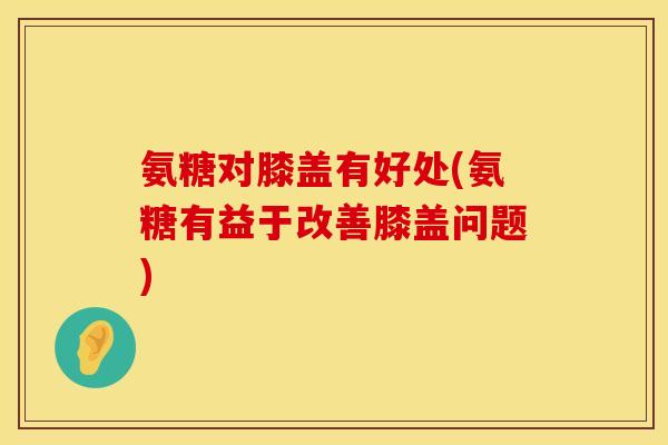 氨糖对膝盖有好处(氨糖有益于改善膝盖问题) 氨糖对膝盖有好处(氨糖有益于改善膝盖问题)