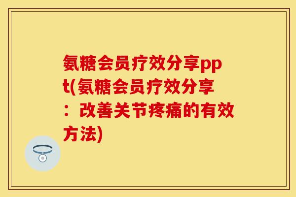 氨糖会员疗效分享ppt(氨糖会员疗效分享：改善关节疼痛的有效方法)