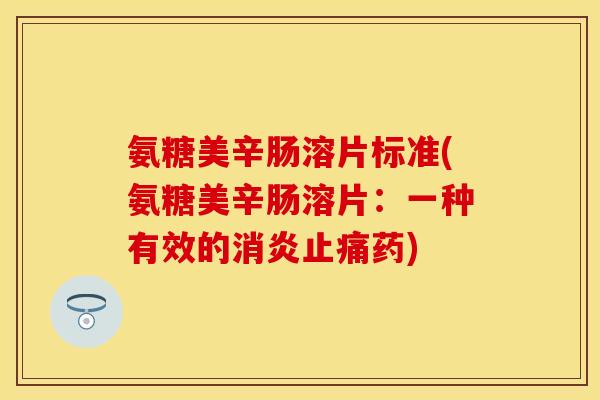 氨糖美辛肠溶片标准(氨糖美辛肠溶片：一种有效的消炎止痛药)