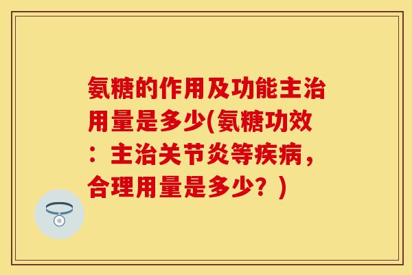 氨糖的作用及功能主治用量是多少(氨糖功效：主治关节炎等疾病，合理用量是多少？)