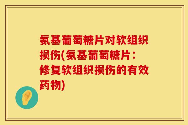 氨基葡萄糖片对软组织损伤(氨基葡萄糖片：修复软组织损伤的有效药物)