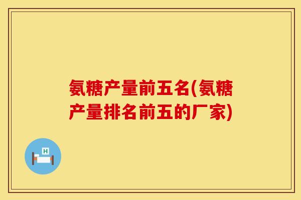 氨糖产量前五名(氨糖产量排名前五的厂家) 氨糖产量前五名(氨糖产量排名前五的厂家)