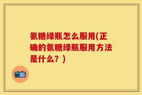 氨糖绿瓶怎么服用(正确的氨糖绿瓶服用方法是什么?) 氨糖绿瓶怎么服用(正确的氨糖绿瓶服用方法是什么?)