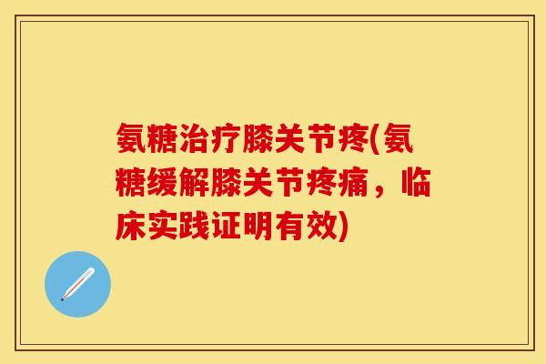 氨糖治疗膝关节疼(氨糖缓解膝关节疼痛，临床实践证明有效)