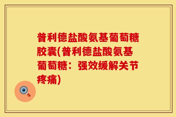 普利德盐酸氨基葡萄糖胶囊(普利德盐酸氨基葡萄糖:强效缓解关节疼痛)