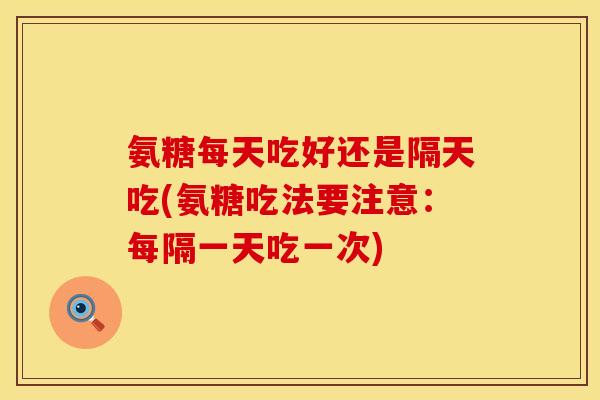 氨糖每天吃好还是隔天吃(氨糖吃法要注意：每隔一天吃一次)