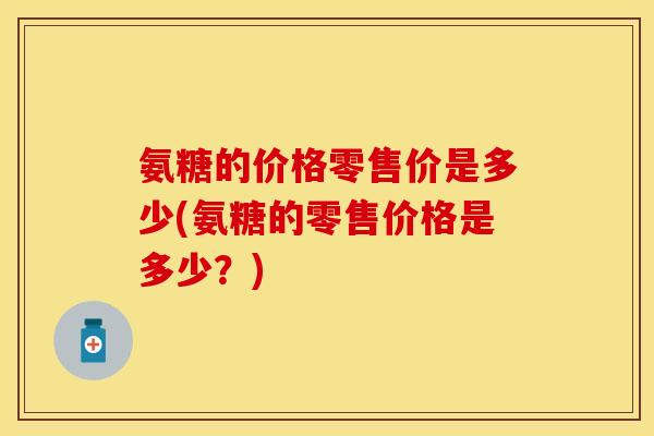 氨糖的价格零售价是多少(氨糖的零售价格是多少？)