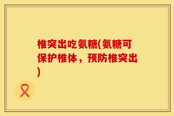 椎突出吃氨糖(氨糖可保护椎体，预防椎突出)
