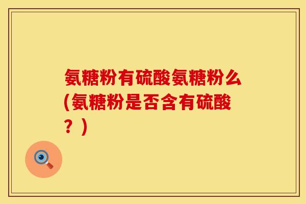 氨糖粉有硫酸氨糖粉么(氨糖粉是否含有硫酸？)