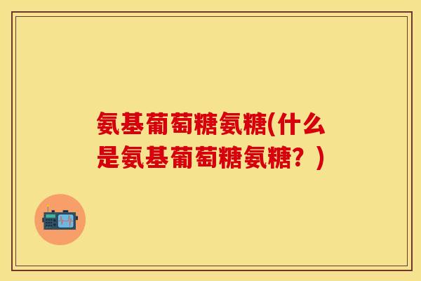 氨基葡萄糖氨糖(什么是氨基葡萄糖氨糖?)
