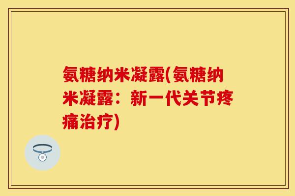氨糖纳米凝露(氨糖纳米凝露：新一代关节疼痛治疗)