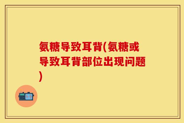 氨糖导致耳背(氨糖或导致耳背部位出现问题)