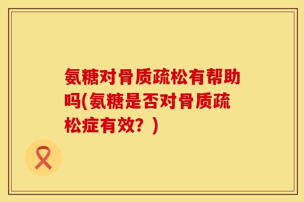 氨糖对有帮助吗(氨糖是否对症有效?) 氨糖对有帮助吗(氨糖是否对症有效?)
