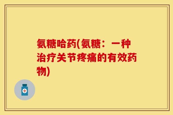 氨糖哈药(氨糖：一种治疗关节疼痛的有效药物)