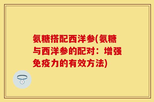 氨糖搭配西洋参(氨糖与西洋参的配对：增强免疫力的有效方法)