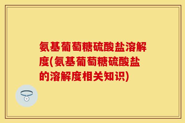 氨基葡萄糖硫酸盐溶解度(氨基葡萄糖硫酸盐的溶解度相关知识)