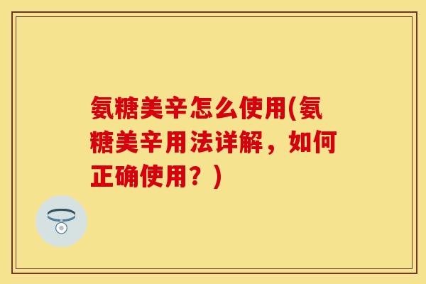 氨糖美辛怎么使用(氨糖美辛用法详解，如何正确使用？)