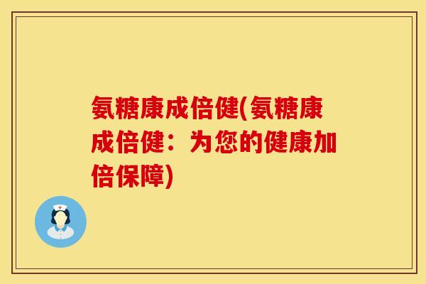 氨糖康成倍健(氨糖康成倍健：为您的健康加倍保障)
