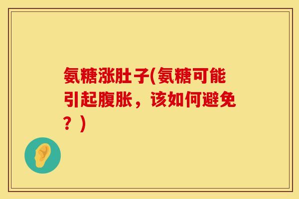 氨糖涨肚子(氨糖可能引起腹胀,该如何避免?) 氨糖涨肚子(氨糖可能引起腹胀,该如何避免?)