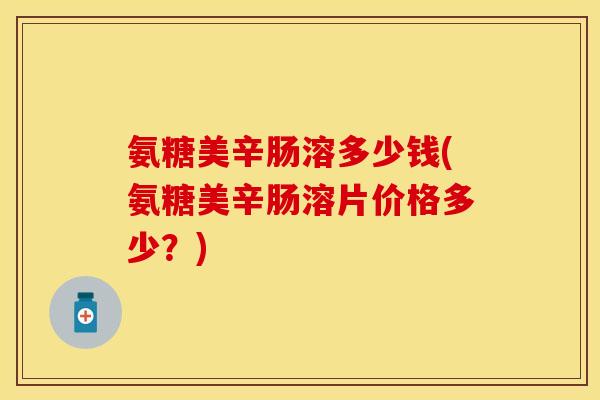 氨糖美辛肠溶多少钱(氨糖美辛肠溶片价格多少？)