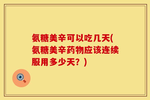 氨糖美辛可以吃几天(氨糖美辛药物应该连续服用多少天?)