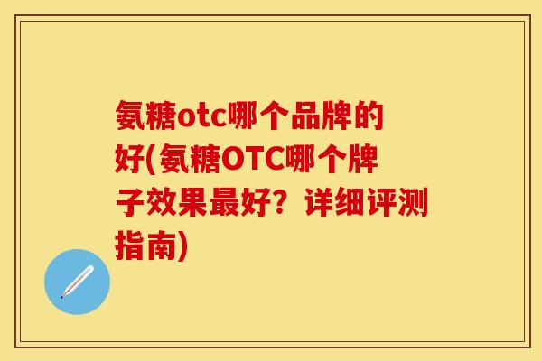 氨糖otc哪个品牌的好(氨糖OTC哪个牌子效果好?详细评测指南) 氨糖otc哪个品牌的好(氨糖OTC哪个牌子效果好?详细评测指南)