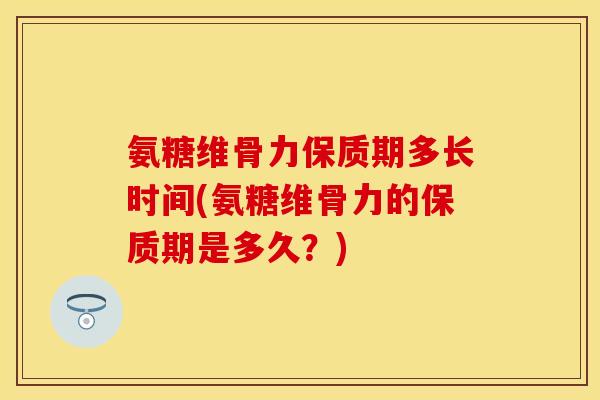氨糖维骨力保质期多长时间(氨糖维骨力的保质期是多久?) 氨糖维骨力保质期多长时间(氨糖维骨力的保质期是多久?)