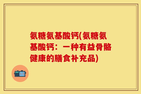 氨糖氨基酸钙(氨糖氨基酸钙：一种有益骨骼健康的膳食补充品)