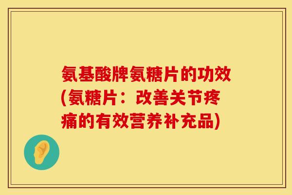 氨基酸牌氨糖片的功效(氨糖片:改善关节的有效营养补充品) 氨基酸牌氨糖片的功效(氨糖片:改善关节的有效营养补充品)