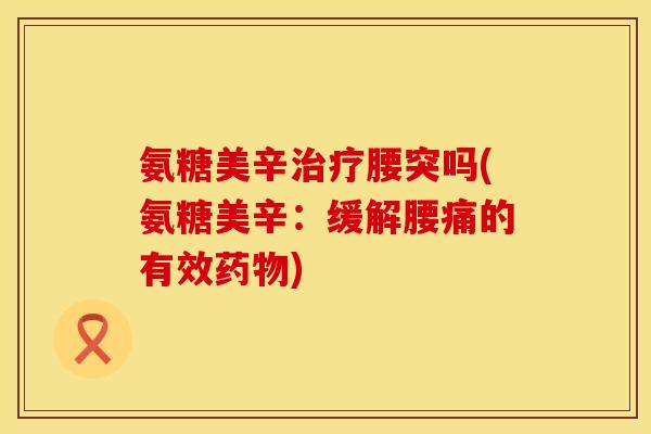 氨糖美辛腰突吗(氨糖美辛:缓解腰痛的有效) 氨糖美辛腰突吗(氨糖美辛:缓解腰痛的有效)