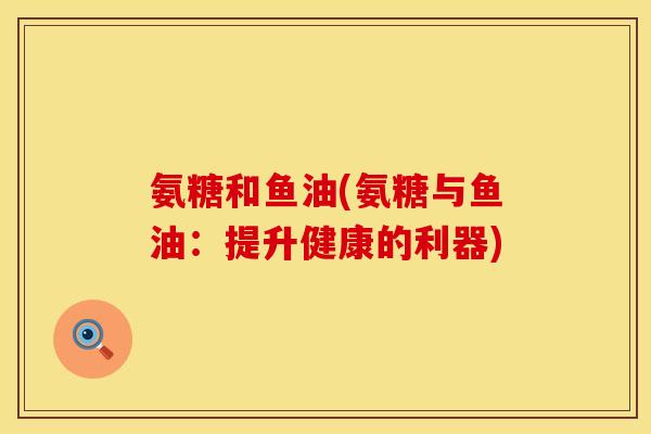 氨糖和鱼油(氨糖与鱼油：提升健康的利器)