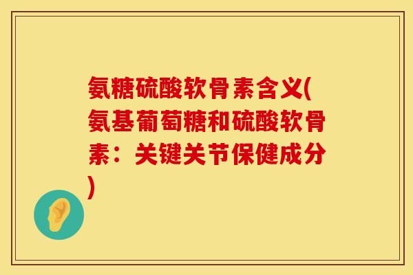 氨糖硫酸软骨素含义(氨基葡萄糖和硫酸软骨素：关键关节保健成分)
