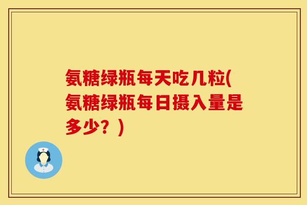 氨糖绿瓶每天吃几粒(氨糖绿瓶每日摄入量是多少?) 氨糖绿瓶每天吃几粒(氨糖绿瓶每日摄入量是多少?)