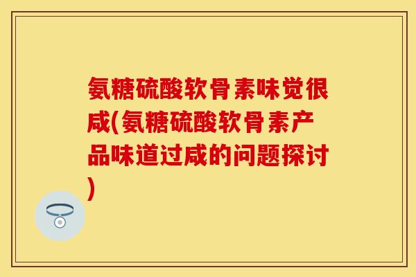 氨糖硫酸软骨素味觉很咸(氨糖硫酸软骨素产品味道过咸的问题探讨)
