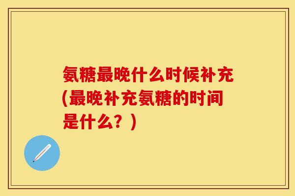 氨糖晚什么时候补充(晚补充氨糖的时间是什么?) 氨糖晚什么时候补充(晚补充氨糖的时间是什么?)