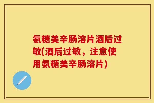 氨糖美辛肠溶片酒后(酒后,注意使用氨糖美辛肠溶片) 氨糖美辛肠溶片酒后(酒后,注意使用氨糖美辛肠溶片)