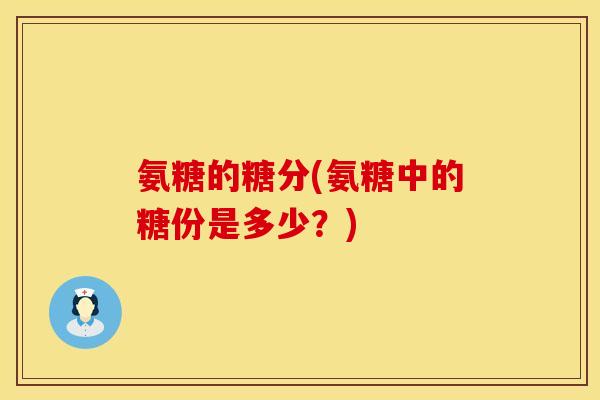 氨糖的糖分(氨糖中的糖份是多少？)
