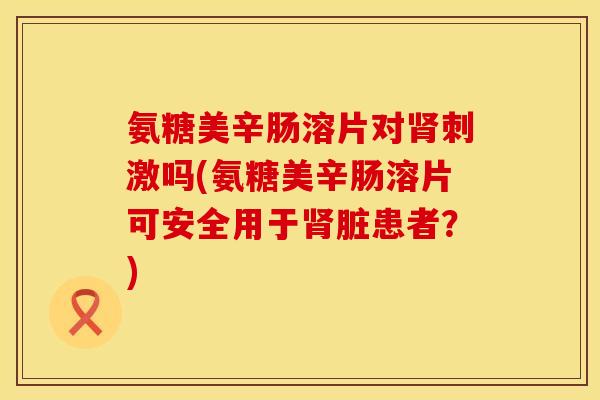 氨糖美辛肠溶片对肾刺激吗(氨糖美辛肠溶片可安全用于肾脏患者？)