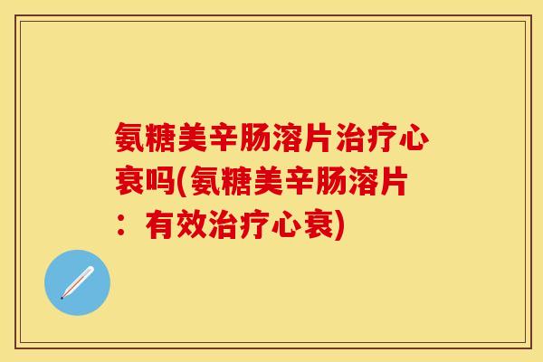 氨糖美辛肠溶片治疗心衰吗(氨糖美辛肠溶片:有效治疗心衰)