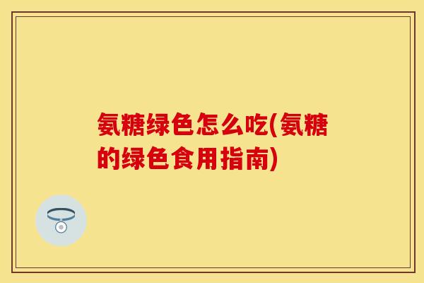 氨糖绿色怎么吃(氨糖的绿色食用指南) 氨糖绿色怎么吃(氨糖的绿色食用指南)