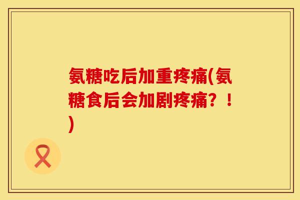 氨糖吃后加重疼痛(氨糖食后会加剧疼痛？！)