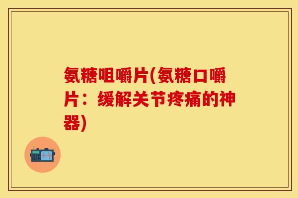 氨糖咀嚼片(氨糖口嚼片:缓解关节疼痛的神器)