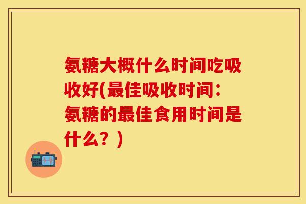 氨糖大概什么时间吃吸收好(最佳吸收时间:氨糖的最佳食用时间是什么?)