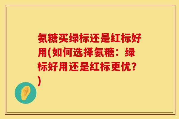 氨糖买绿标还是红标好用(如何选择氨糖:绿标好用还是红标更优?) 氨糖买绿标还是红标好用(如何选择氨糖:绿标好用还是红标更优?)