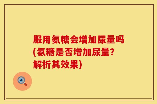 服用氨糖会增加尿量吗(氨糖是否增加尿量?解析其效果)